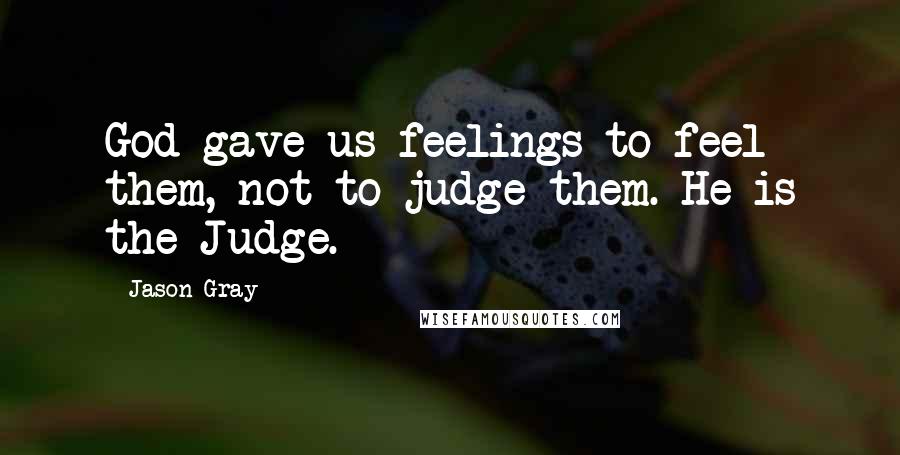 Jason Gray Quotes: God gave us feelings to feel them, not to judge them. He is the Judge.