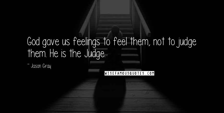 Jason Gray Quotes: God gave us feelings to feel them, not to judge them. He is the Judge.