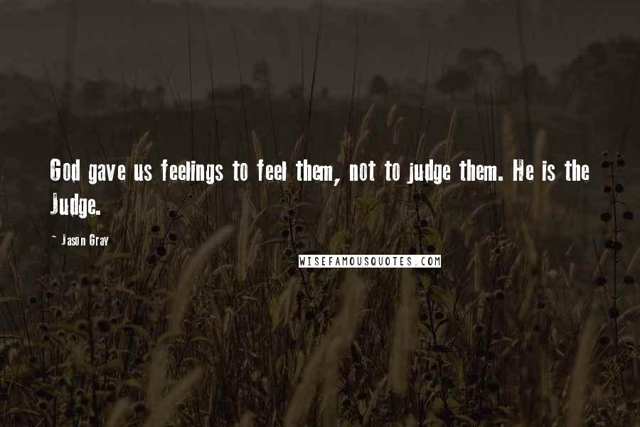 Jason Gray Quotes: God gave us feelings to feel them, not to judge them. He is the Judge.