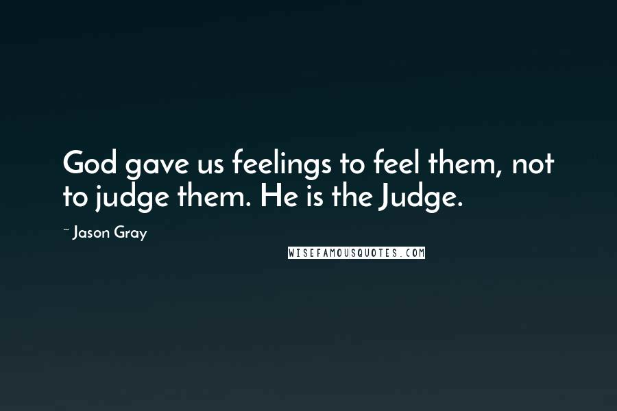 Jason Gray Quotes: God gave us feelings to feel them, not to judge them. He is the Judge.