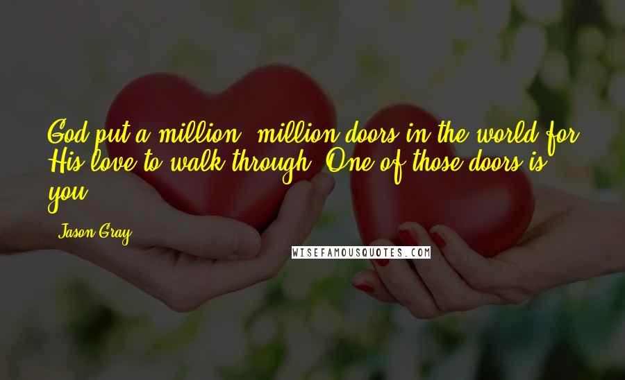 Jason Gray Quotes: God put a million, million doors in the world for His love to walk through. One of those doors is you.