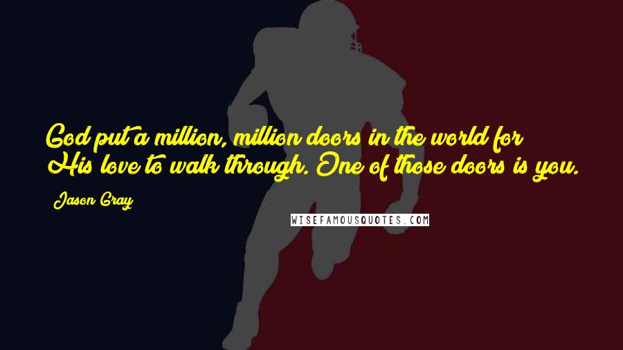 Jason Gray Quotes: God put a million, million doors in the world for His love to walk through. One of those doors is you.