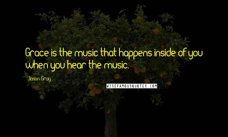 Jason Gray Quotes: Grace is the music that happens inside of you when you hear the music.