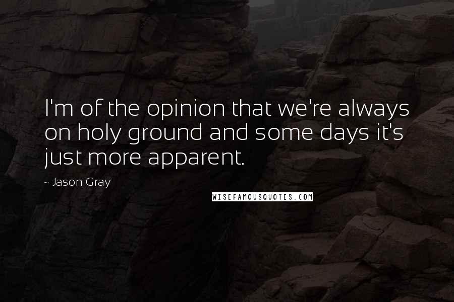 Jason Gray Quotes: I'm of the opinion that we're always on holy ground and some days it's just more apparent.