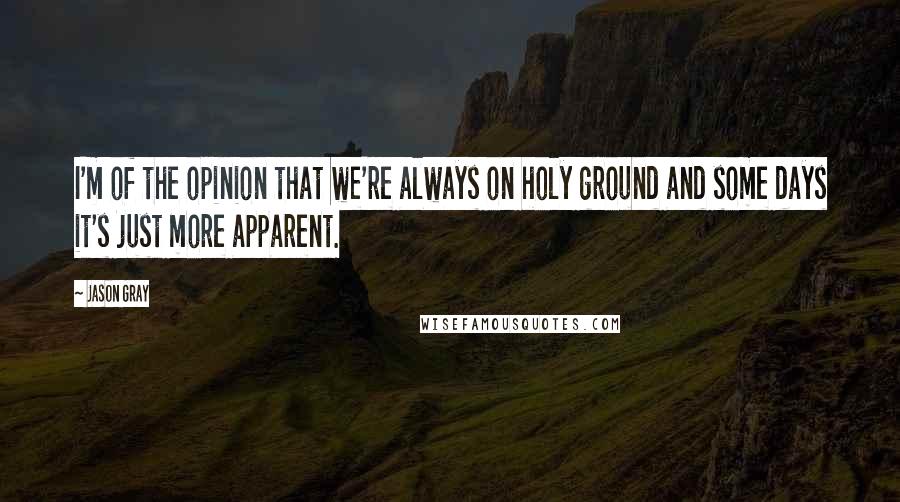 Jason Gray Quotes: I'm of the opinion that we're always on holy ground and some days it's just more apparent.