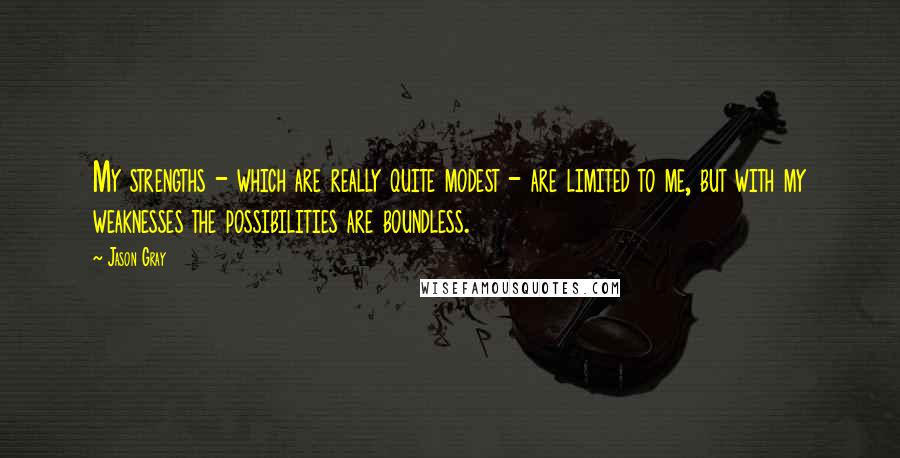 Jason Gray Quotes: My strengths - which are really quite modest - are limited to me, but with my weaknesses the possibilities are boundless.