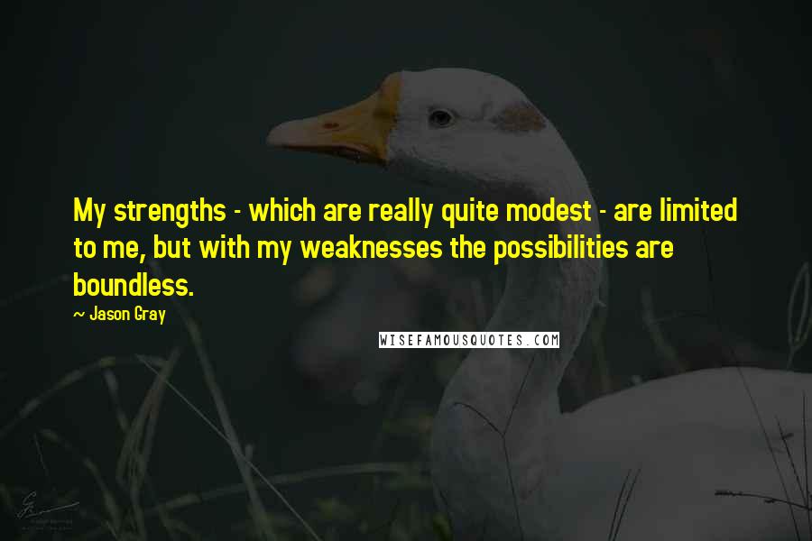 Jason Gray Quotes: My strengths - which are really quite modest - are limited to me, but with my weaknesses the possibilities are boundless.