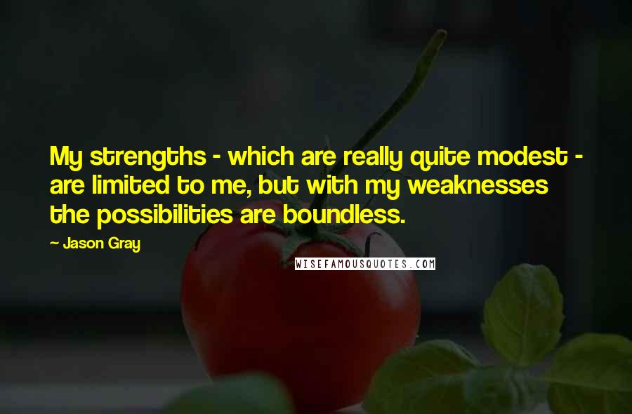 Jason Gray Quotes: My strengths - which are really quite modest - are limited to me, but with my weaknesses the possibilities are boundless.