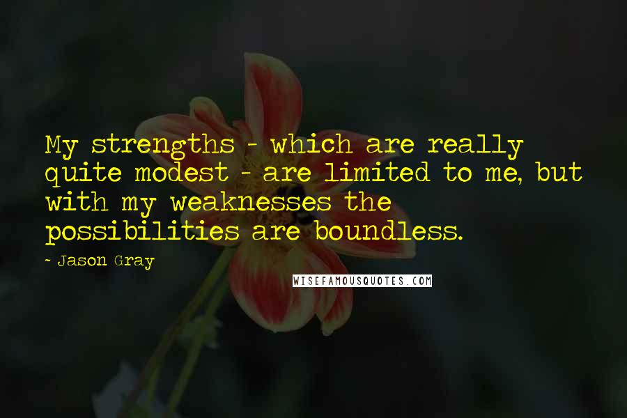 Jason Gray Quotes: My strengths - which are really quite modest - are limited to me, but with my weaknesses the possibilities are boundless.