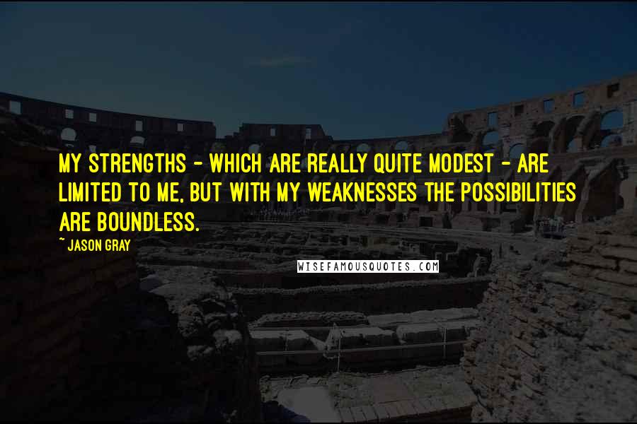 Jason Gray Quotes: My strengths - which are really quite modest - are limited to me, but with my weaknesses the possibilities are boundless.