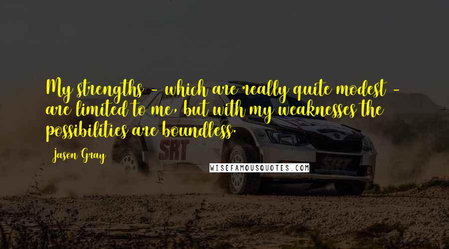 Jason Gray Quotes: My strengths - which are really quite modest - are limited to me, but with my weaknesses the possibilities are boundless.