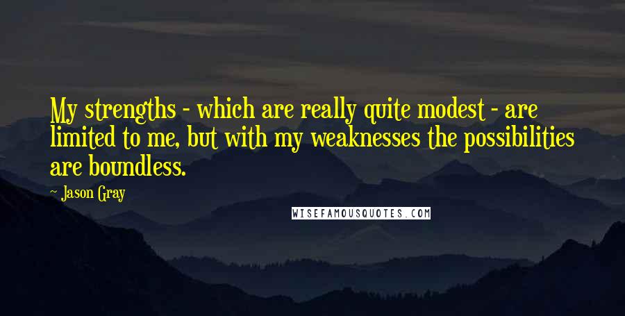 Jason Gray Quotes: My strengths - which are really quite modest - are limited to me, but with my weaknesses the possibilities are boundless.