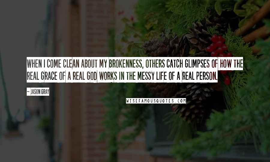 Jason Gray Quotes: When I come clean about my brokenness, others catch glimpses of how the real grace of a real God works in the messy life of a real person.