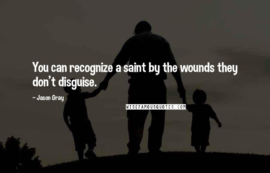 Jason Gray Quotes: You can recognize a saint by the wounds they don't disguise.