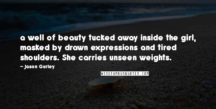 Jason Gurley Quotes: a well of beauty tucked away inside the girl, masked by drawn expressions and tired shoulders. She carries unseen weights.