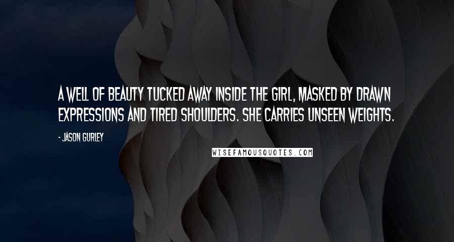 Jason Gurley Quotes: a well of beauty tucked away inside the girl, masked by drawn expressions and tired shoulders. She carries unseen weights.