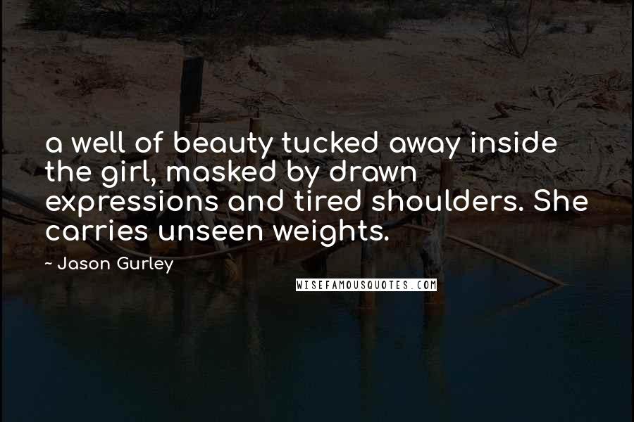 Jason Gurley Quotes: a well of beauty tucked away inside the girl, masked by drawn expressions and tired shoulders. She carries unseen weights.