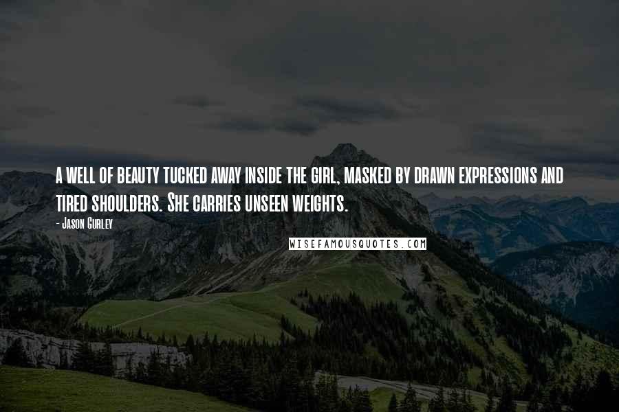Jason Gurley Quotes: a well of beauty tucked away inside the girl, masked by drawn expressions and tired shoulders. She carries unseen weights.