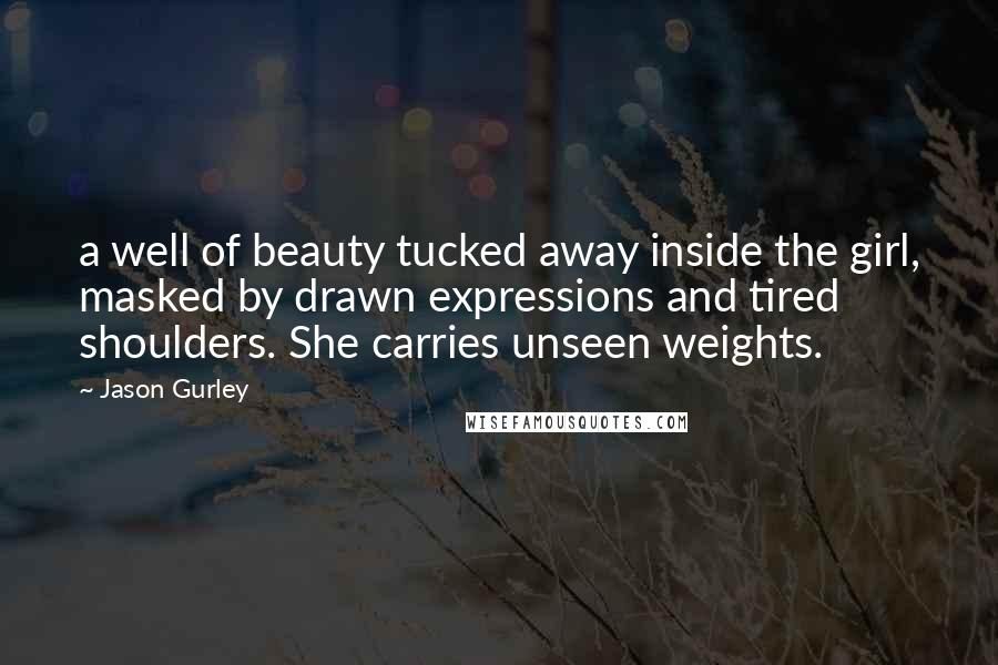 Jason Gurley Quotes: a well of beauty tucked away inside the girl, masked by drawn expressions and tired shoulders. She carries unseen weights.