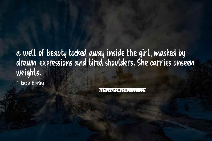 Jason Gurley Quotes: a well of beauty tucked away inside the girl, masked by drawn expressions and tired shoulders. She carries unseen weights.