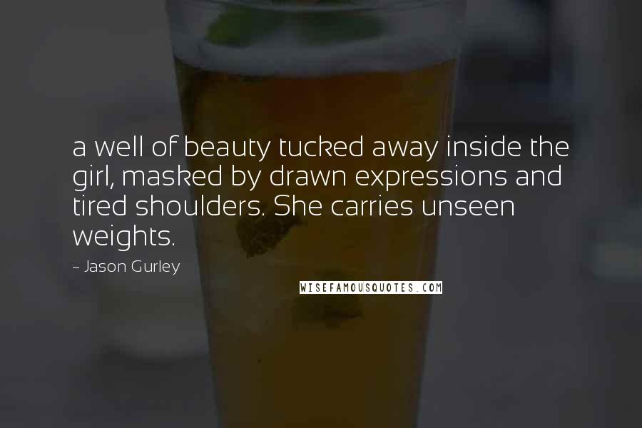 Jason Gurley Quotes: a well of beauty tucked away inside the girl, masked by drawn expressions and tired shoulders. She carries unseen weights.