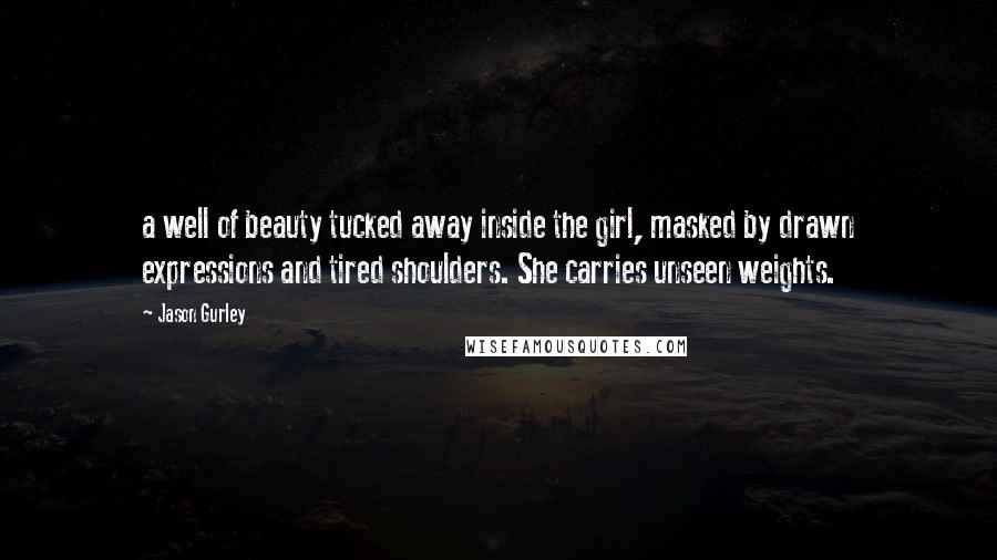 Jason Gurley Quotes: a well of beauty tucked away inside the girl, masked by drawn expressions and tired shoulders. She carries unseen weights.