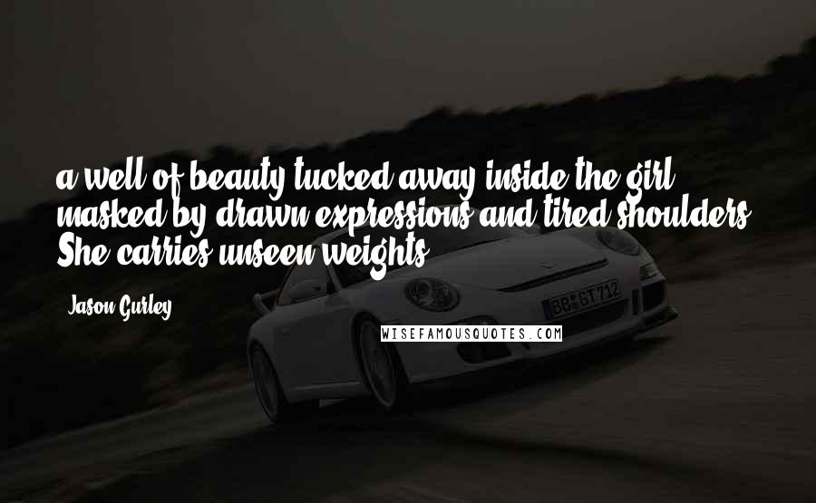 Jason Gurley Quotes: a well of beauty tucked away inside the girl, masked by drawn expressions and tired shoulders. She carries unseen weights.