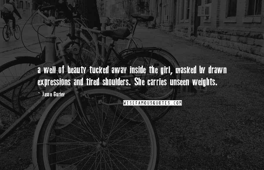 Jason Gurley Quotes: a well of beauty tucked away inside the girl, masked by drawn expressions and tired shoulders. She carries unseen weights.