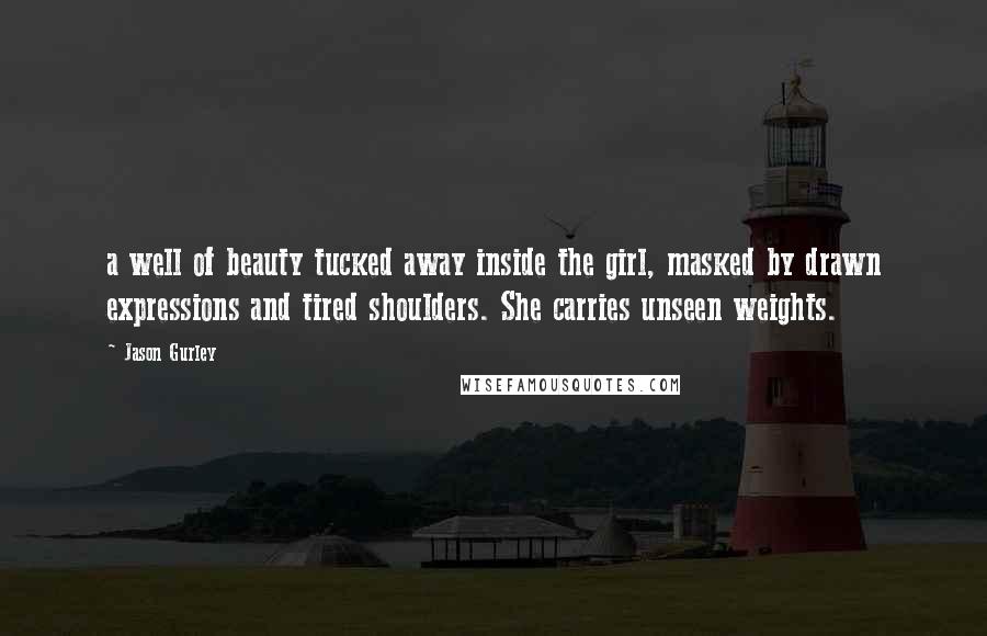 Jason Gurley Quotes: a well of beauty tucked away inside the girl, masked by drawn expressions and tired shoulders. She carries unseen weights.