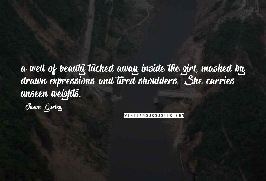 Jason Gurley Quotes: a well of beauty tucked away inside the girl, masked by drawn expressions and tired shoulders. She carries unseen weights.