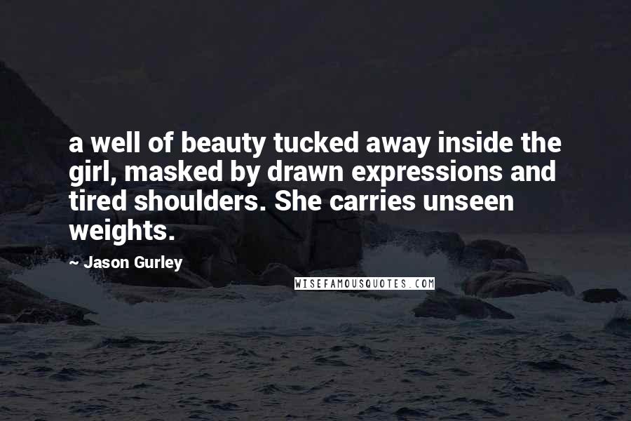 Jason Gurley Quotes: a well of beauty tucked away inside the girl, masked by drawn expressions and tired shoulders. She carries unseen weights.