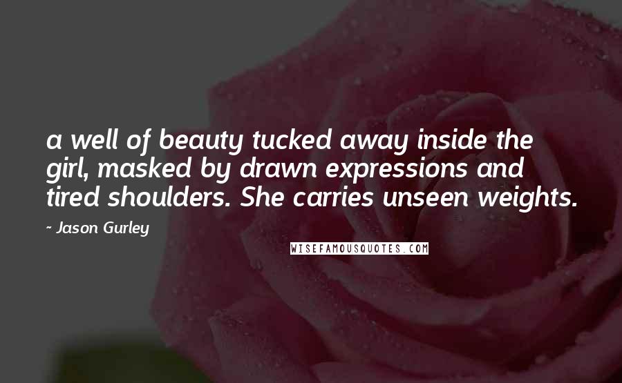 Jason Gurley Quotes: a well of beauty tucked away inside the girl, masked by drawn expressions and tired shoulders. She carries unseen weights.