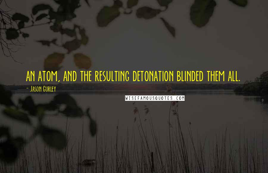 Jason Gurley Quotes: an atom, and the resulting detonation blinded them all.