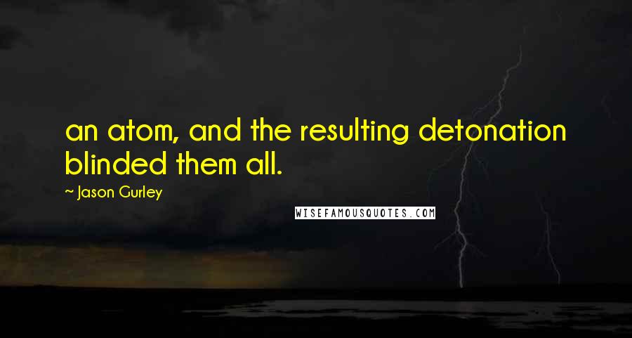 Jason Gurley Quotes: an atom, and the resulting detonation blinded them all.