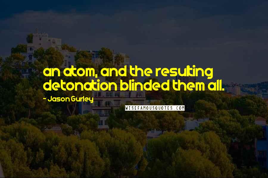 Jason Gurley Quotes: an atom, and the resulting detonation blinded them all.
