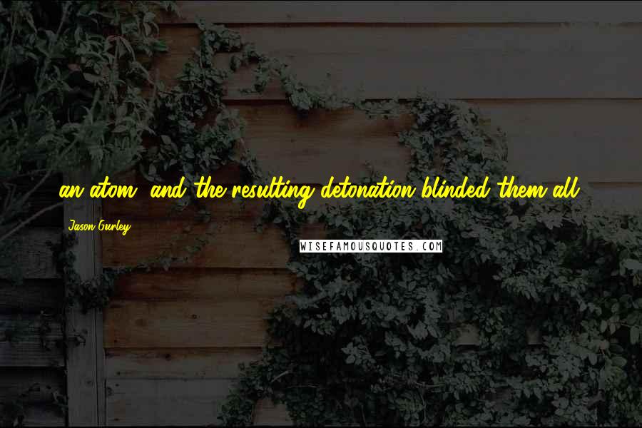 Jason Gurley Quotes: an atom, and the resulting detonation blinded them all.