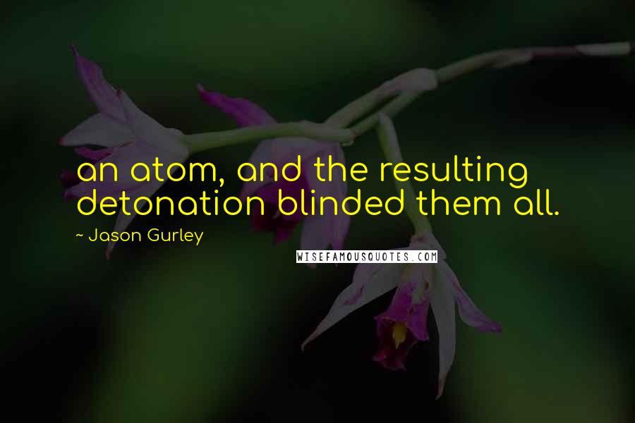 Jason Gurley Quotes: an atom, and the resulting detonation blinded them all.