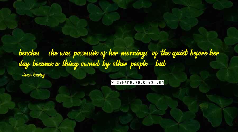 Jason Gurley Quotes: benches - she was possessive of her mornings, of the quiet before her day became a thing owned by other people - but