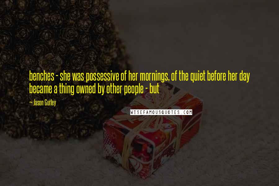 Jason Gurley Quotes: benches - she was possessive of her mornings, of the quiet before her day became a thing owned by other people - but