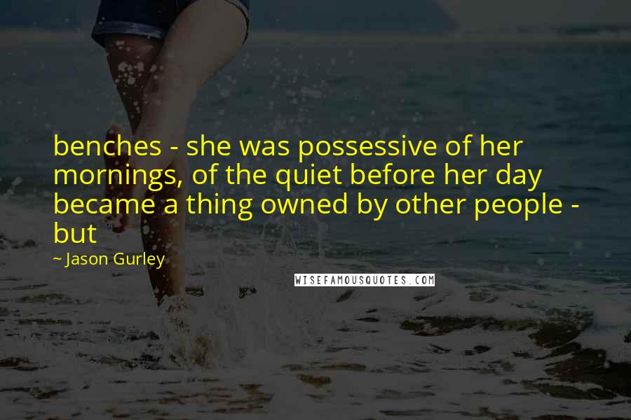 Jason Gurley Quotes: benches - she was possessive of her mornings, of the quiet before her day became a thing owned by other people - but