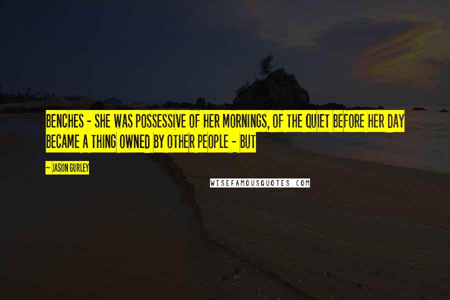 Jason Gurley Quotes: benches - she was possessive of her mornings, of the quiet before her day became a thing owned by other people - but