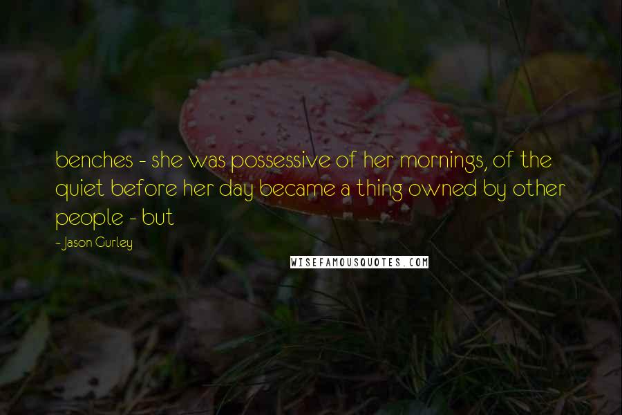 Jason Gurley Quotes: benches - she was possessive of her mornings, of the quiet before her day became a thing owned by other people - but