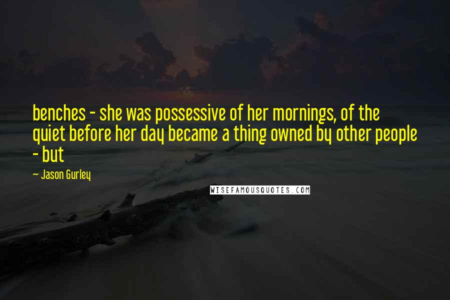 Jason Gurley Quotes: benches - she was possessive of her mornings, of the quiet before her day became a thing owned by other people - but