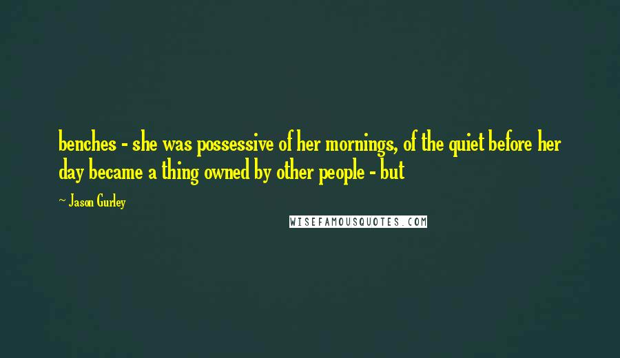 Jason Gurley Quotes: benches - she was possessive of her mornings, of the quiet before her day became a thing owned by other people - but