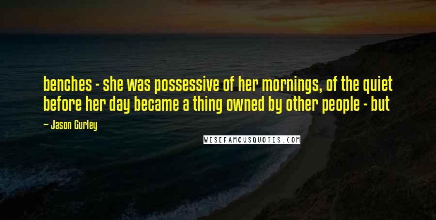 Jason Gurley Quotes: benches - she was possessive of her mornings, of the quiet before her day became a thing owned by other people - but