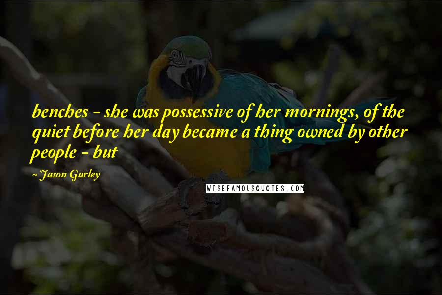 Jason Gurley Quotes: benches - she was possessive of her mornings, of the quiet before her day became a thing owned by other people - but