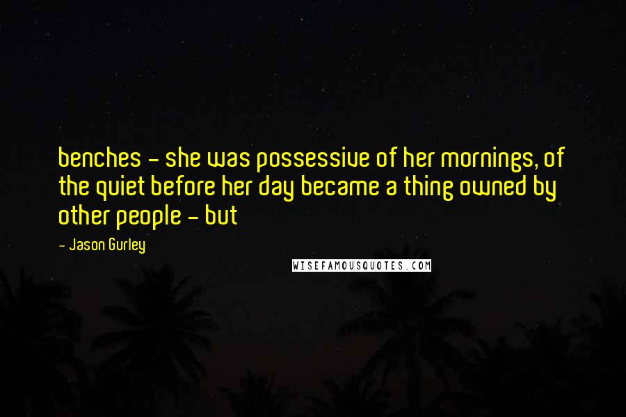 Jason Gurley Quotes: benches - she was possessive of her mornings, of the quiet before her day became a thing owned by other people - but