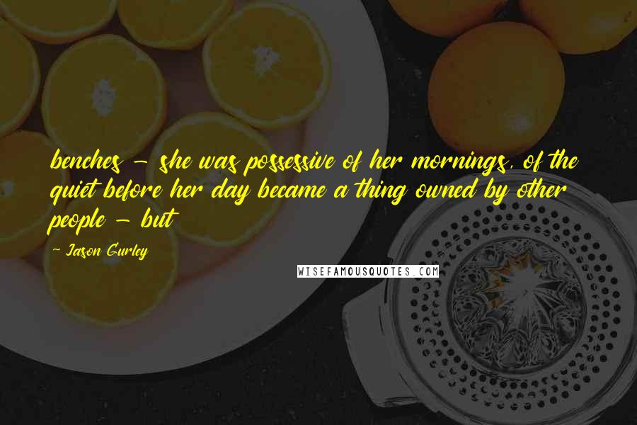 Jason Gurley Quotes: benches - she was possessive of her mornings, of the quiet before her day became a thing owned by other people - but