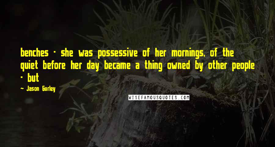 Jason Gurley Quotes: benches - she was possessive of her mornings, of the quiet before her day became a thing owned by other people - but