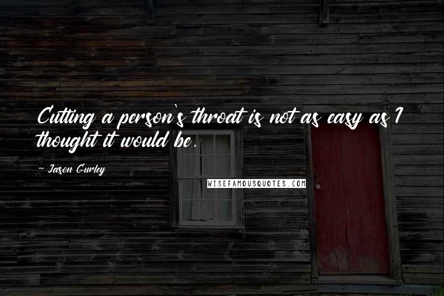 Jason Gurley Quotes: Cutting a person's throat is not as easy as I thought it would be.